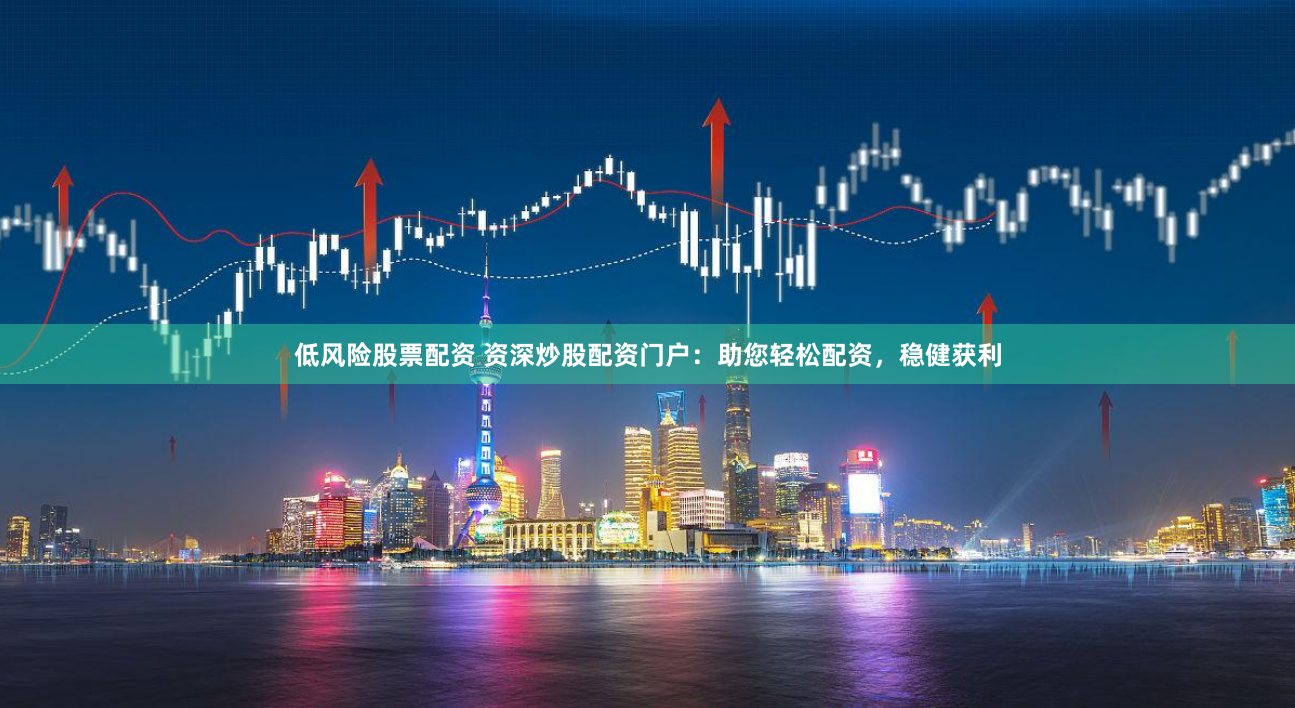 低风险股票配资 资深炒股配资门户：助您轻松配资，稳健获利