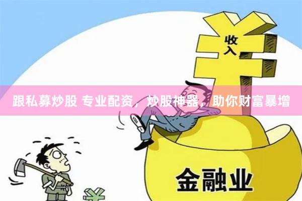 跟私募炒股 专业配资，炒股神器，助你财富暴增