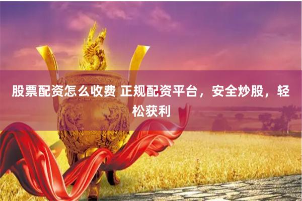股票配资怎么收费 正规配资平台，安全炒股，轻松获利