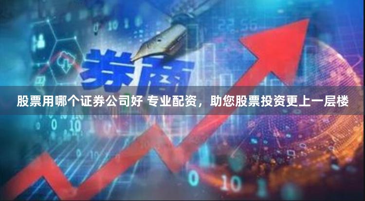 股票用哪个证券公司好 专业配资，助您股票投资更上一层楼
