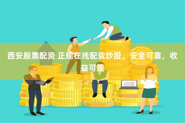 西安股票配资 正规在线配资炒股，安全可靠，收益可观