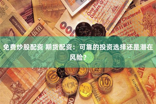 免费炒股配资 期货配资：可靠的投资选择还是潜在风险？