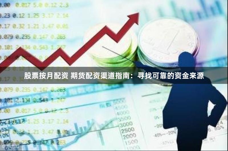 股票按月配资 期货配资渠道指南：寻找可靠的资金来源