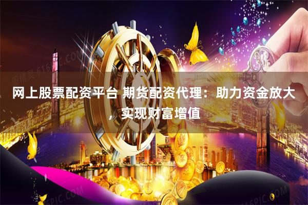 网上股票配资平台 期货配资代理：助力资金放大，实现财富增值