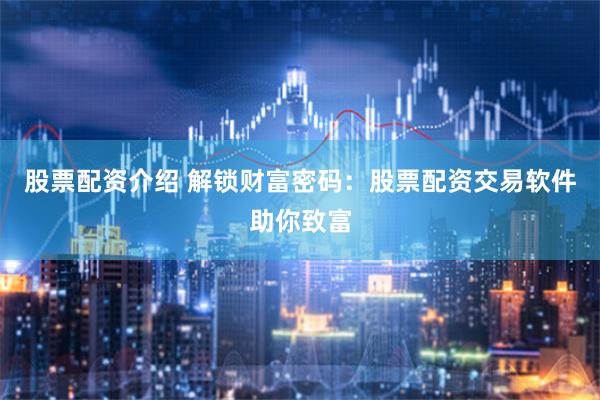 股票配资介绍 解锁财富密码：股票配资交易软件助你致富