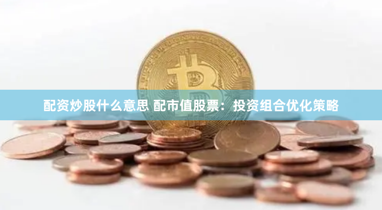 配资炒股什么意思 配市值股票：投资组合优化策略