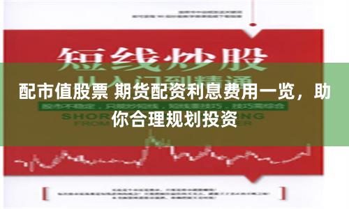 配市值股票 期货配资利息费用一览，助你合理规划投资