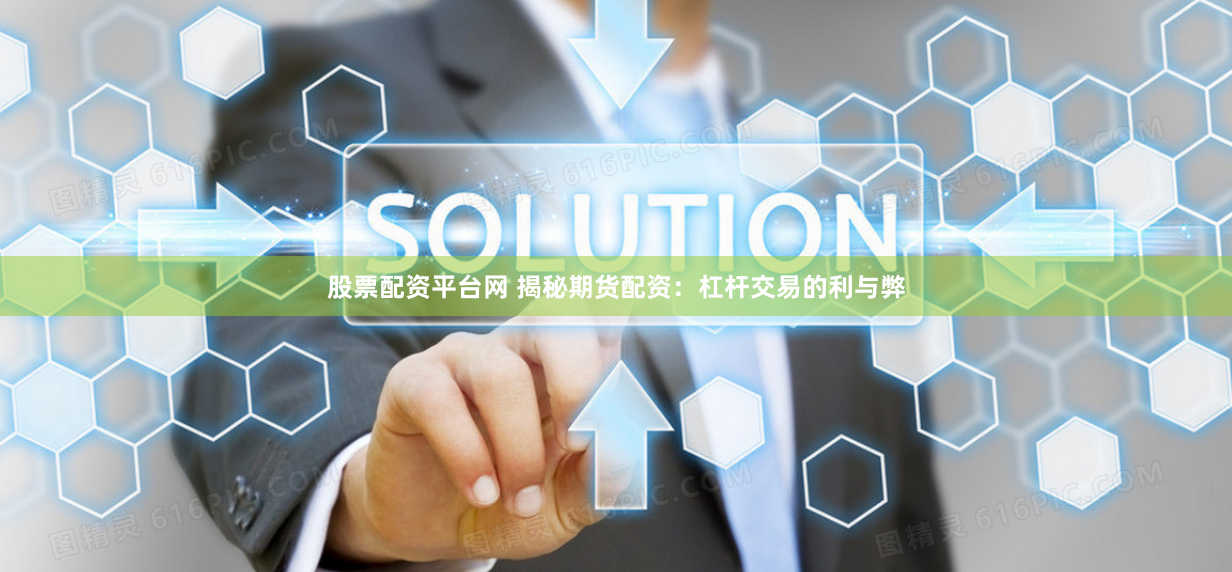 股票配资平台网 揭秘期货配资：杠杆交易的利与弊