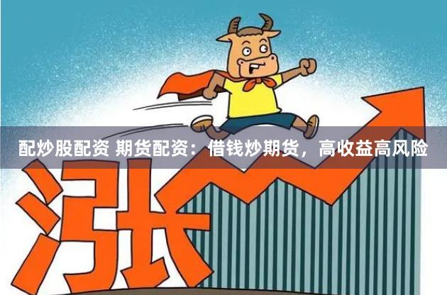 配炒股配资 期货配资：借钱炒期货，高收益高风险