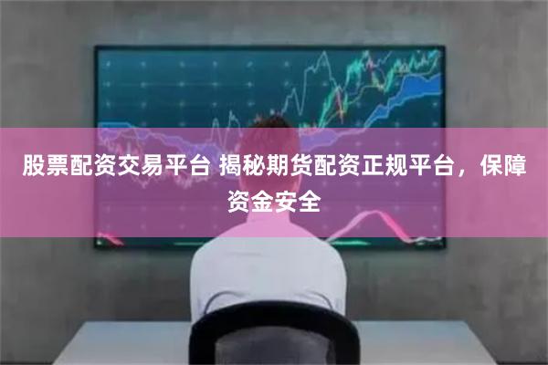 股票配资交易平台 揭秘期货配资正规平台，保障资金安全