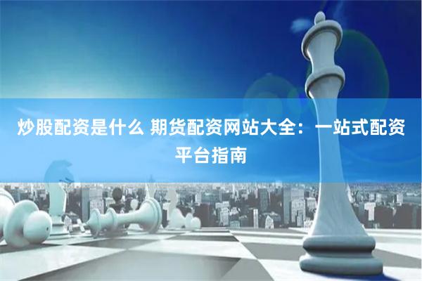 炒股配资是什么 期货配资网站大全：一站式配资平台指南