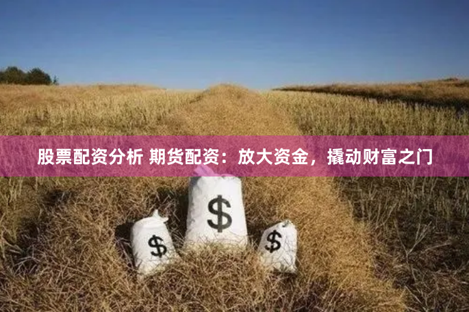 股票配资分析 期货配资：放大资金，撬动财富之门