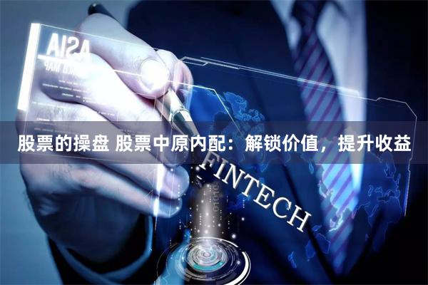 股票的操盘 股票中原内配：解锁价值，提升收益