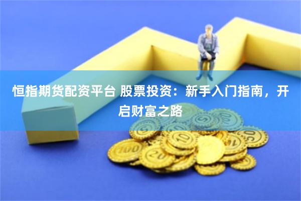 恒指期货配资平台 股票投资：新手入门指南，开启财富之路