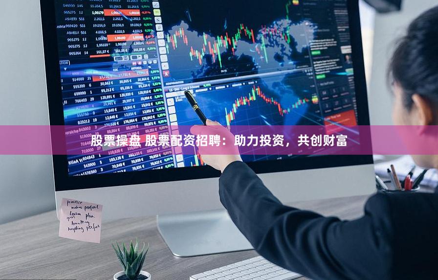 股票操盘 股票配资招聘：助力投资，共创财富