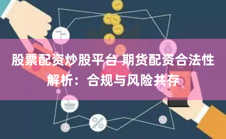 股票配资炒股平台 期货配资合法性解析：合规与风险共存
