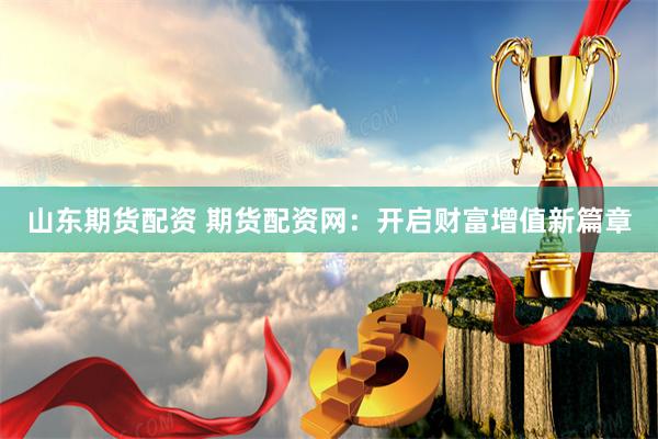 山东期货配资 期货配资网：开启财富增值新篇章