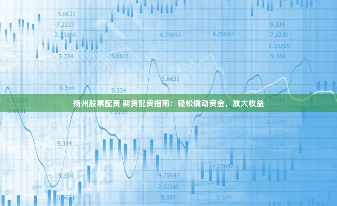 扬州股票配资 期货配资指南：轻松撬动资金，放大收益