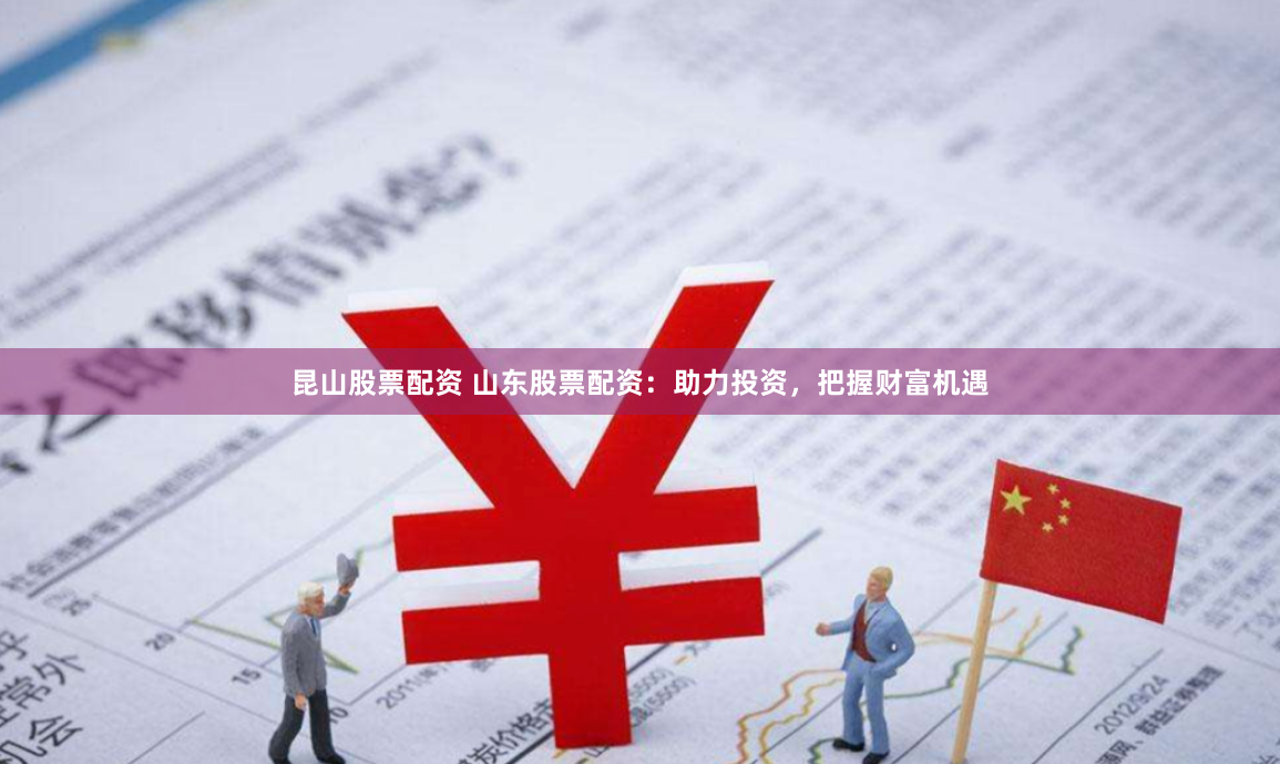 昆山股票配资 山东股票配资：助力投资，把握财富机遇