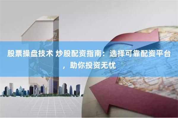 股票操盘技术 炒股配资指南：选择可靠配资平台，助你投资无忧