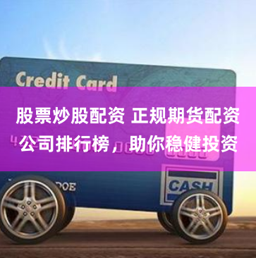 股票炒股配资 正规期货配资公司排行榜，助你稳健投资