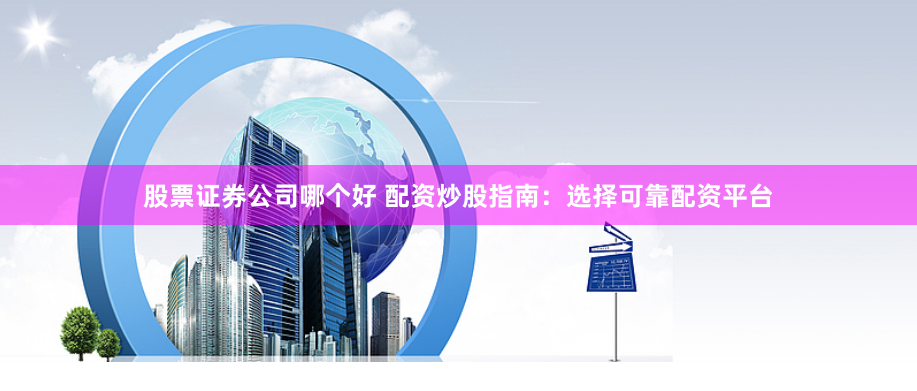 股票证券公司哪个好 配资炒股指南：选择可靠配资平台