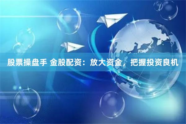 股票操盘手 金股配资：放大资金，把握投资良机