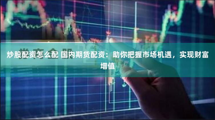 炒股配资怎么配 国内期货配资：助你把握市场机遇，实现财富增值