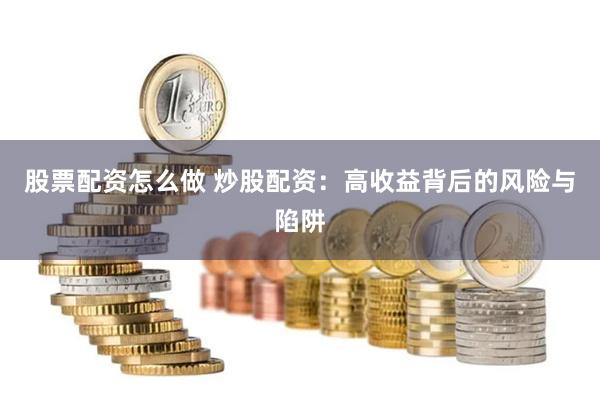 股票配资怎么做 炒股配资：高收益背后的风险与陷阱