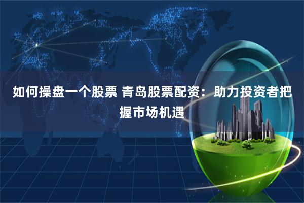 如何操盘一个股票 青岛股票配资：助力投资者把握市场机遇