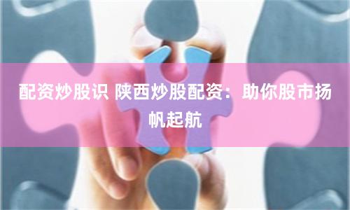 配资炒股识 陕西炒股配资：助你股市扬帆起航