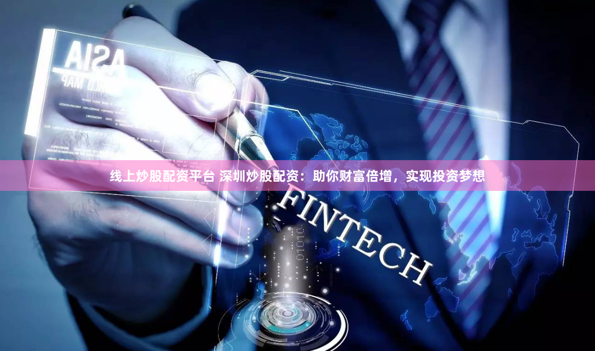 线上炒股配资平台 深圳炒股配资：助你财富倍增，实现投资梦想