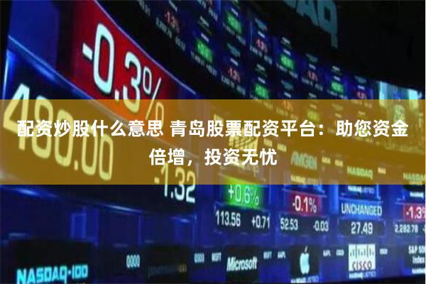 配资炒股什么意思 青岛股票配资平台：助您资金倍增，投资无忧