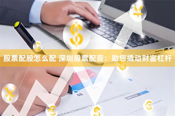 股票配股怎么配 深圳股票配资：助您撬动财富杠杆