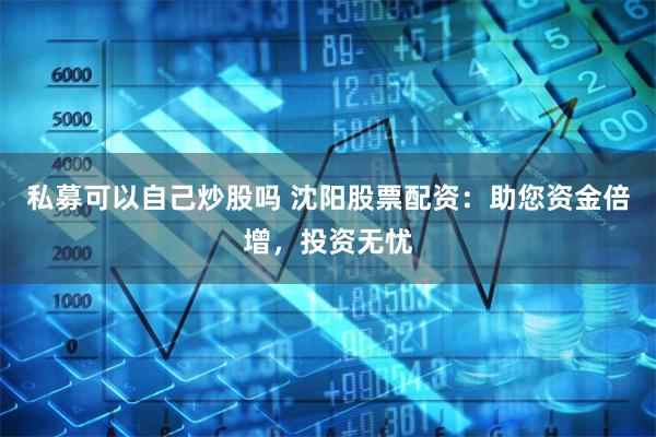 私募可以自己炒股吗 沈阳股票配资：助您资金倍增，投资无忧