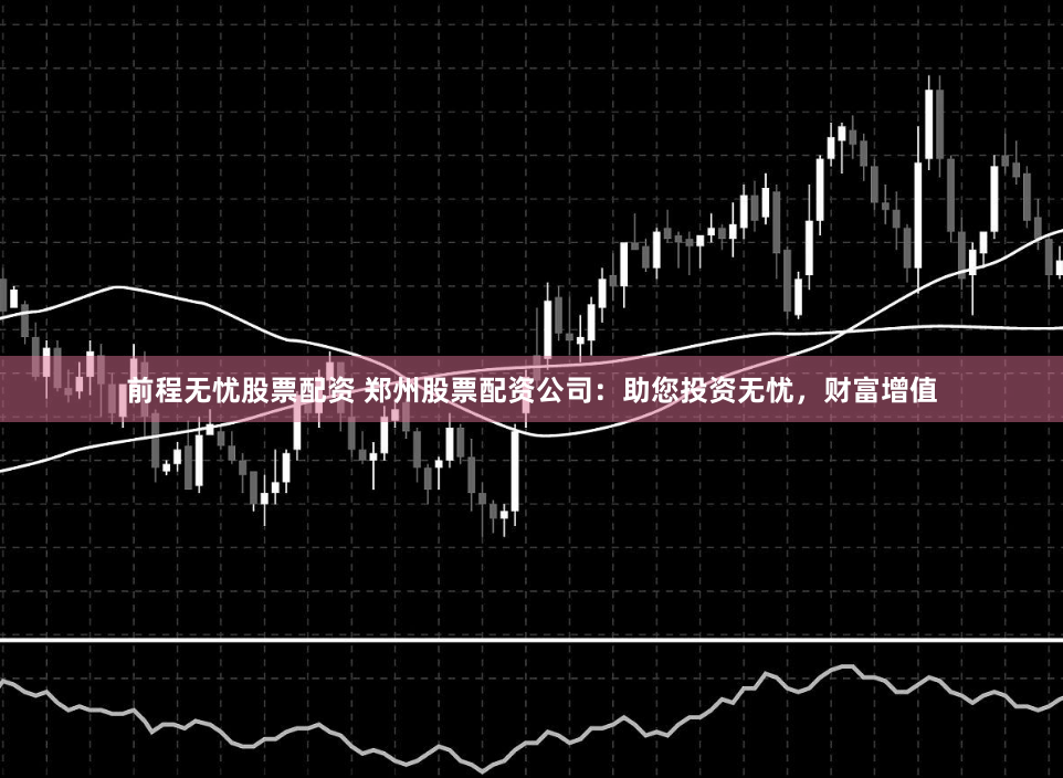 前程无忧股票配资 郑州股票配资公司：助您投资无忧，财富增值