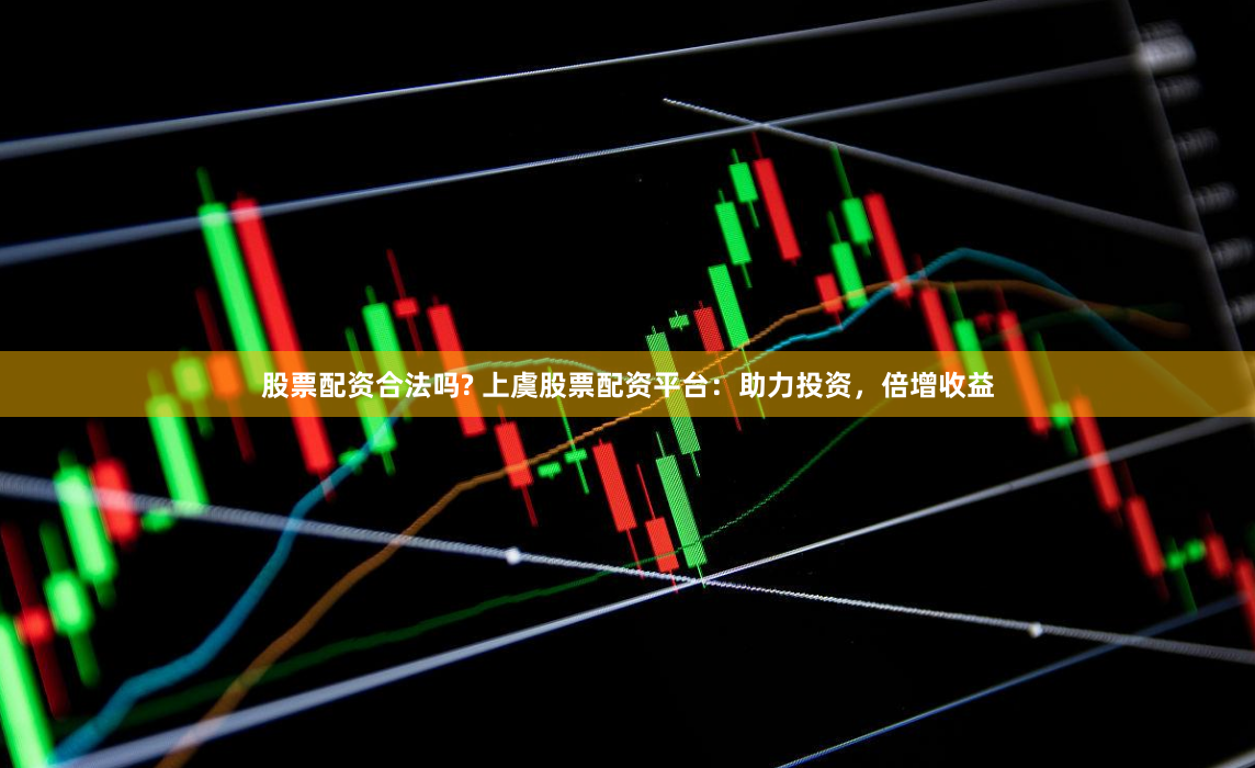 股票配资合法吗? 上虞股票配资平台：助力投资，倍增收益
