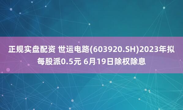 正规实盘配资 世运电路(603920.SH)2023年拟每股派0.5元 6月19日除权除息