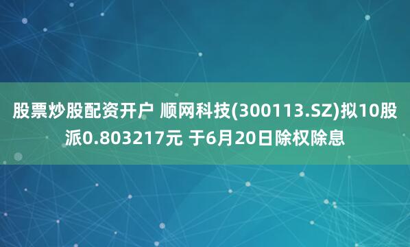 股票炒股配资开户 顺网科技(300113.SZ)拟10股派0.803217元 于6月20日除权除息