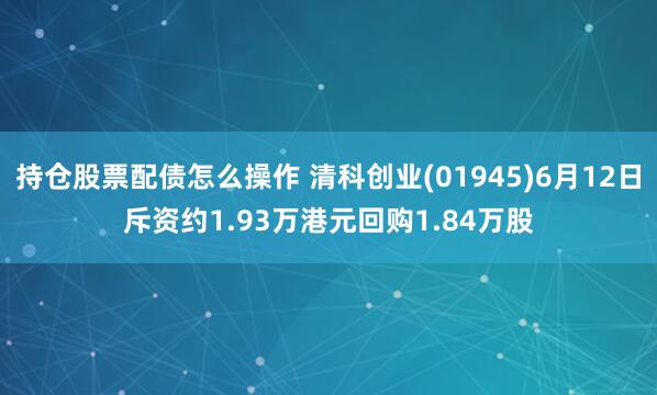 持仓股票配债怎么操作 清科创业(01945)6月12日斥资约1.93万港元回购1.84万股