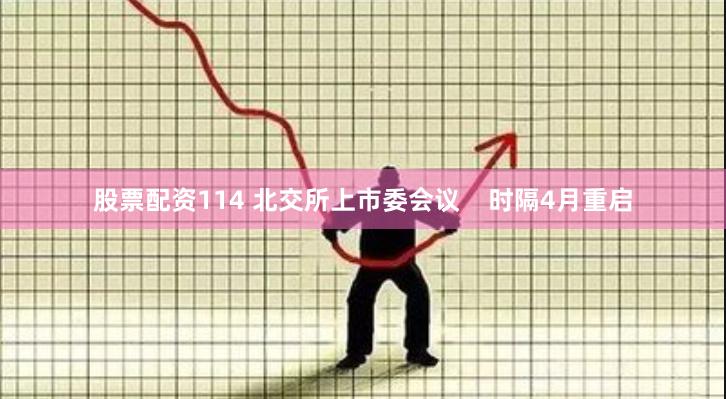 股票配资114 北交所上市委会议    时隔4月重启