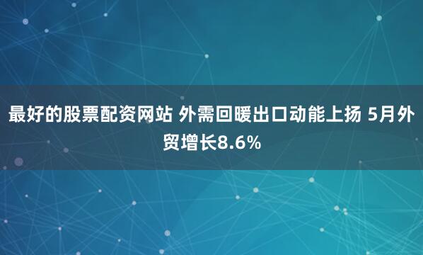 最好的股票配资网站 外需回暖出口动能上扬 5月外贸增长8.6%