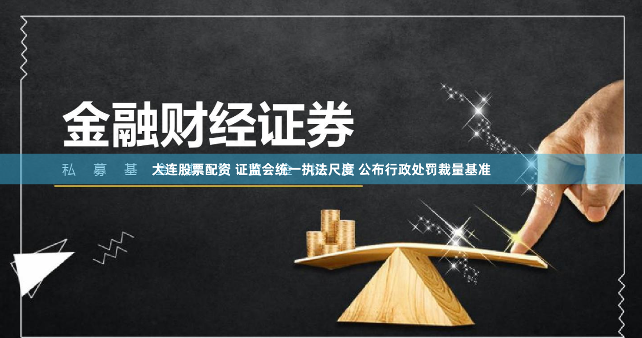大连股票配资 证监会统一执法尺度 公布行政处罚裁量基准