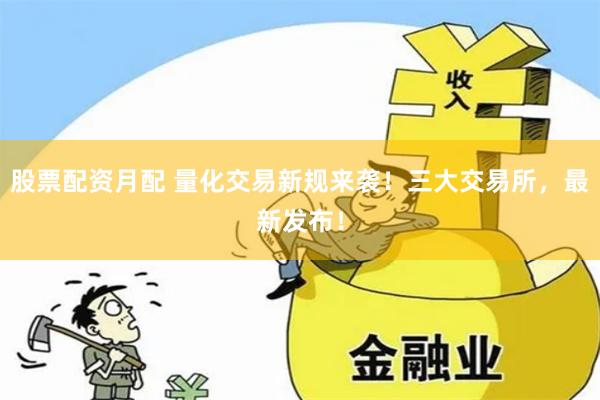 股票配资月配 量化交易新规来袭！三大交易所，最新发布！