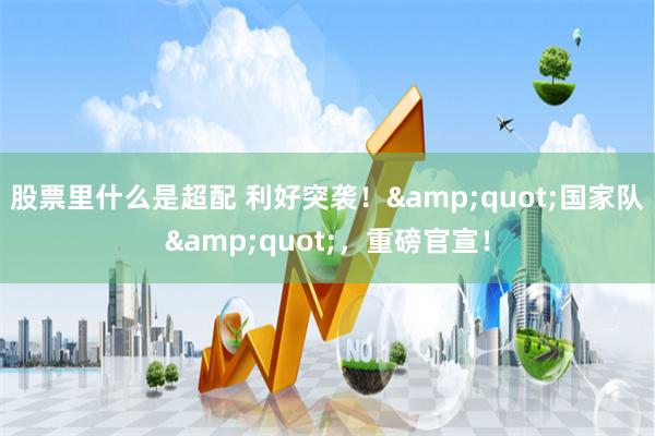 股票里什么是超配 利好突袭！"国家队"，重磅官宣！