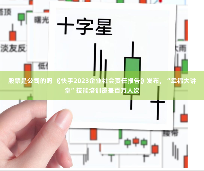 股票是公司的吗 《快手2023企业社会责任报告》发布，“幸福大讲堂”技能培训覆盖百万人次