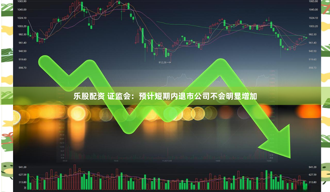 乐股配资 证监会：预计短期内退市公司不会明显增加