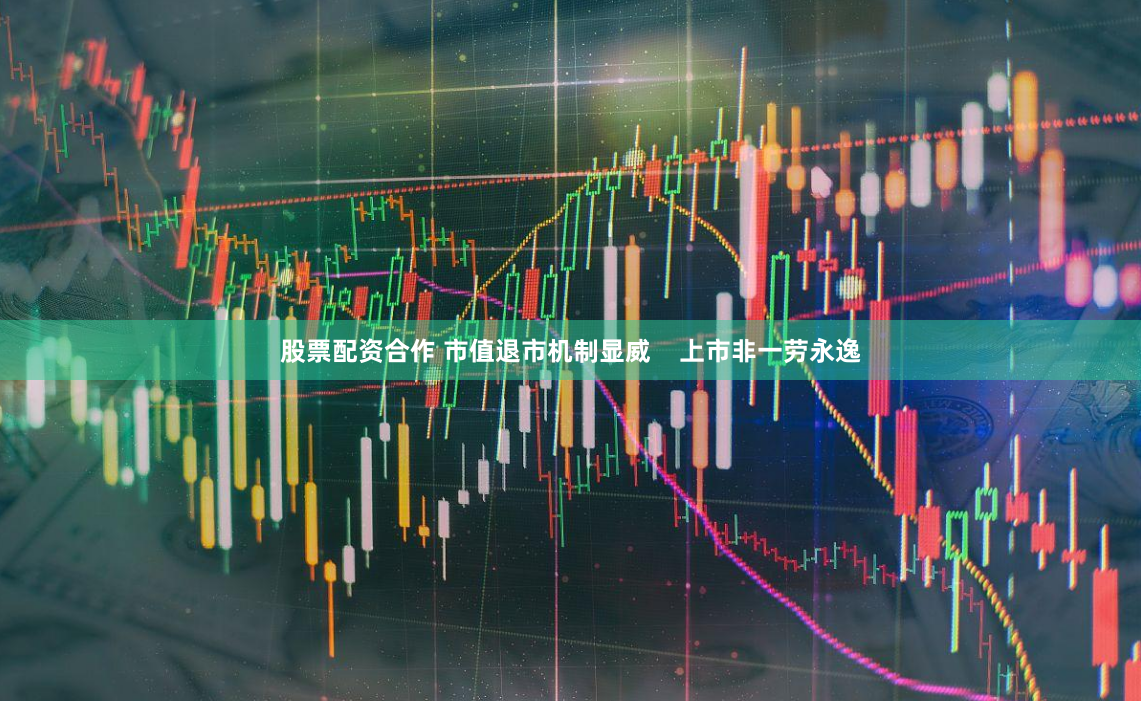 股票配资合作 市值退市机制显威    上市非一劳永逸