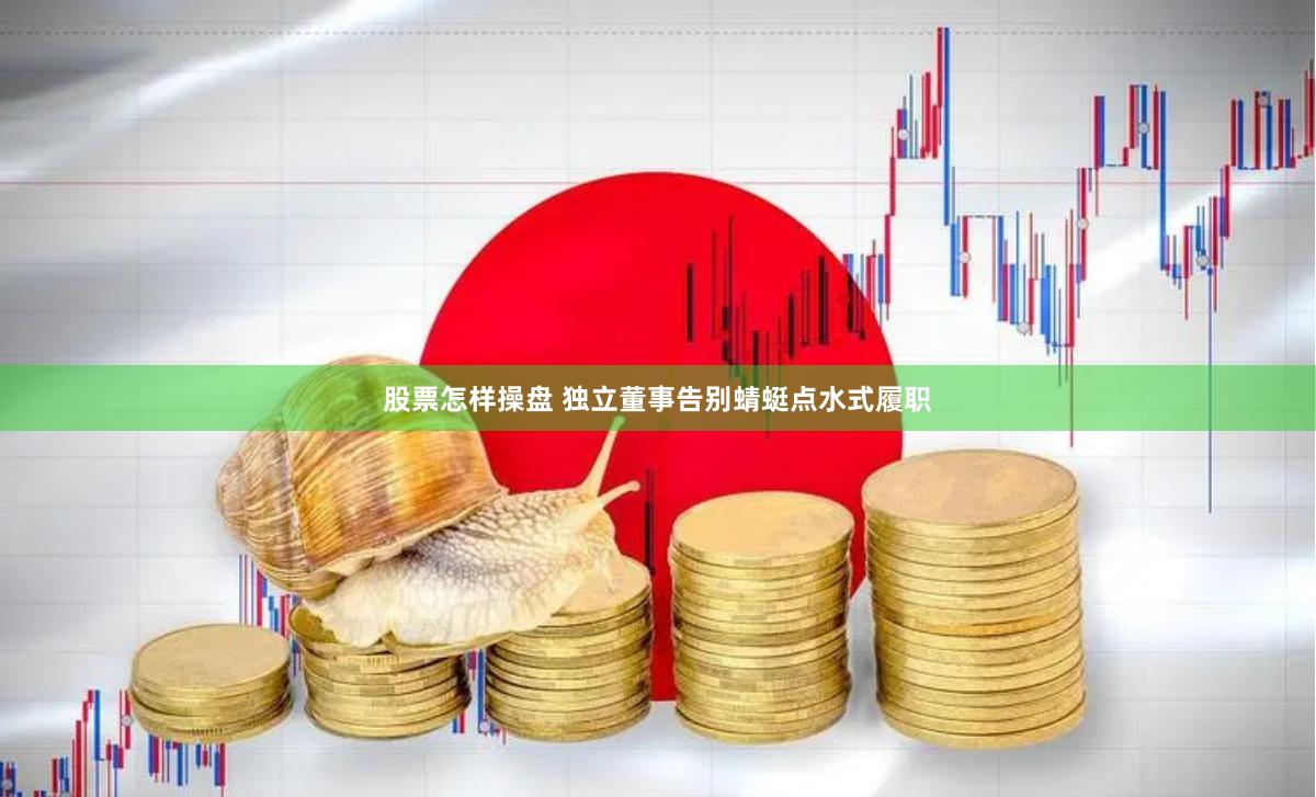 股票怎样操盘 独立董事告别蜻蜓点水式履职