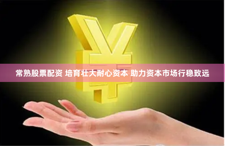 常熟股票配资 培育壮大耐心资本 助力资本市场行稳致远